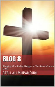 Title: Blog 8: Blogging of A Healing Blogger In The Name Of Jesus Christ., Author: Stellah Mupanduki