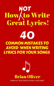 Title: How [Not] To Write Great Lyrics! - 40 Common Mistakes to Avoid When Writing Lyrics For Your Songs, Author: Brian Oliver