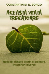 Title: Aceasta viata trecatoare: Reflectii despre destin si poluare, insemnari diverse, Author: Constantin M. N. Borcia