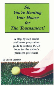 Title: So You're Renting Your House for the Tournament...a step-by-step rental and home preparation guide., Author: Laurie Easterlin