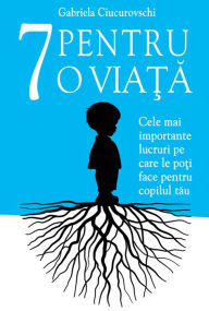 Title: 7 Pentru o viata: Cele mai importante lucruri pe care le poti face pentru copilul tau, Author: Gabriela Ciucurovschi