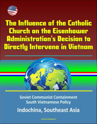 Title: The Influence of the Catholic Church on the Eisenhower Administration's Decision to Directly Intervene in Vietnam: Soviet Communist Containment, South Vietnamese Policy, Indochina, Southeast Asia, Author: Progressive Management