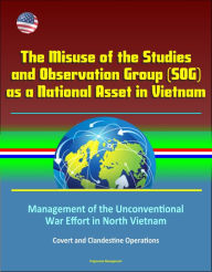 Title: The Misuse of the Studies and Observation Group (SOG) as a National Asset in Vietnam - Management of the Unconventional War Effort in North Vietnam, Covert and Clandestine Operations, Author: Progressive Management