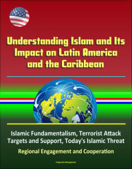 Title: Understanding Islam and Its Impact on Latin America and the Caribbean: Islamic Fundamentalism, Terrorist Attack Targets and Support, Today's Islamic Threat, Regional Engagement and Cooperation, Author: Progressive Management