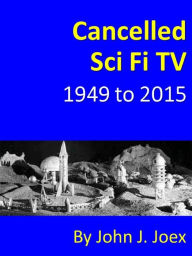 Title: Cancelled Sci Fi TV: 1949 to 2015: The Ultimate Guide to Cancelled Science Fiction and Fantasy TV Shows, Author: John J Joex