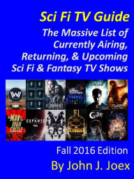 Title: Sci Fi TV Guide: The Massive List of Currently Airing, Returning, and Upcoming Sci Fi / Fantasy TV Shows - Fall 2016 Edition, Author: John J Joex
