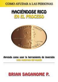 Title: Como ayudar a las personas haciéndose rico en el proceso Aprenda como usar la herramienta de inversión más poderosa del mundo Brian Saganome P., Author: Brian Saganome Jr