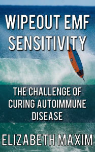 Title: Wipeout EMF Sensitivity: The Challenge of Curing Autoimmune Disease, Author: Elizabeth Maxim