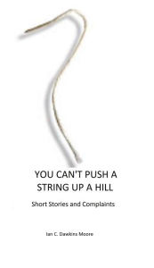 Title: You Can't Push A String Up A HIll, Author: Ian C. Dawkins Moore