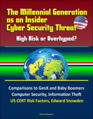 Title: The Millennial Generation as an Insider Cyber Security Threat: High Risk or Overhyped? Comparisons to GenX and Baby Boomers, Computer Security, Information Theft, US-CERT Risk Factors, Edward Snowden, Author: Progressive Management