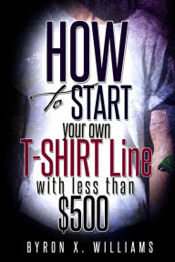 Title: How To Start Your Own T-Shirt Line With Less Than $500, Author: Byron Williams