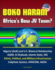 Title: Boko Haram: Africa's New JV Team? Nigeria (GoN) and U.S. Bilateral Relationship, AQIM, Al Shabaab, Islamic State, ISIS, Ethnic, Political, and Military Infrastructure, Caliphate System, AFRICOM, AGOA, Author: Progressive Management