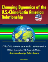 Title: Changing Dynamics of the U.S.-China-Latin America Relationship: China's Economic Interest in Latin America, Military Cooperation, U.S. Trade with Mexico, American Foreign Policy Issues, Author: Progressive Management