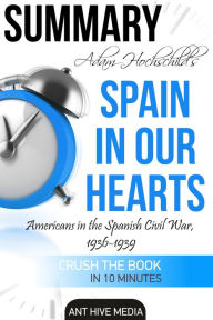 Title: Adam Hochschild's Spain In Our Heart: Americans in the Spanish Civil War, 1936 - 1939 Summary, Author: Ant Hive Media