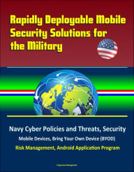 Title: Rapidly Deployable Mobile Security Solutions for the Military: Navy Cyber Policies and Threats, Security, Mobile Devices, Bring Your Own Device (BYOD), Risk Management, Android Application Program, Author: Progressive Management