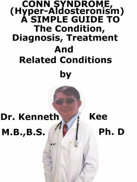 Conn Syndrome, (Hyper-Aldosteronism) A Simple Guide To The Condition, Diagnosis, Treatment And Related Conditions