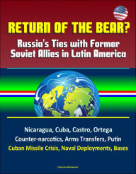 Title: Return of the Bear? Russia's Ties with Former Soviet Allies in Latin America: Nicaragua, Cuba, Castro, Ortega, Counter-narcotics, Arms Transfers, Putin, Cuban Missile Crisis, Naval Deployments, Bases, Author: Progressive Management