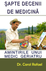 Title: Sapte Decenii de Medicina: Amintirile unui Medic Geriatru, Author: Dr. Carol Rafael