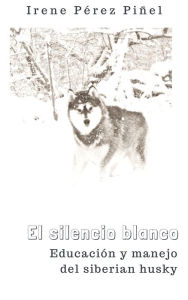 Title: El silencio blanco (Educación y manejo del siberian husky), Author: Irene Pérez Piñel