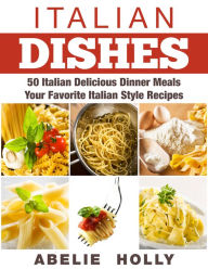 Title: Italian Dishes: 50 Italian Delicious Dinner Meals Your Favorite Italian Style Recipes, Author: Abelie Holly