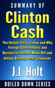 Title: Summary of Clinton Cash: The Untold Story of How and Why Foreign Governments and Businesses Helped Make Bill and Hillary Rich by Peter Schweizer, Author: J.J. Holt