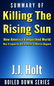 Title: Summary of Killing the Rising Sun: How America Vanquished World War II Japan by Bill O'Reilly & Martin Dugard, Author: J.J. Holt