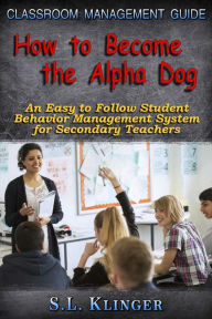 Title: How to Become the Alpha Dog: Classroom Management Guide, Author: S. L. Klinger