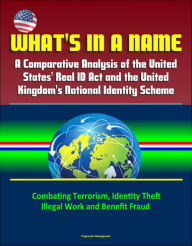 Title: What's in a Name: A Comparative Analysis of the United States' Real ID Act and the United Kingdom's National Identity Scheme - Combating Terrorism, Identity Theft, Illegal Work and Benefit Fraud, Author: Progressive Management