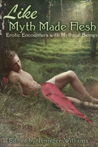Title: Like Myth Made Flesh: Erotic Stories of Mythical Beings, Author: Jennifer Williams