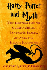 Title: Harry Potter and Myth: The Legends behind Cursed Child, Fantastic Beasts, and all the Hero's Journeys, Author: Valerie Estelle Frankel