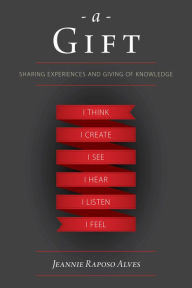 Title: A Gift: Sharing Experiences and Giving of Knowledge, Author: Jeannie Raposo Alves