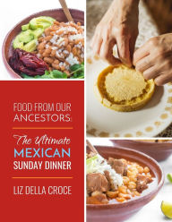 Title: Food From Our Ancestors: The Ultimate Mexican Sunday Dinner Cookbook, Author: Liz Della Croce