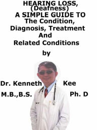 Title: Hearing Loss (Deafness), A Simple Guide To The Condition, Diagnosis, Treatment And Related Conditions, Author: Kenneth Kee