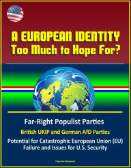 Title: A European Identity: Too Much to Hope For? Far-Right Populist Parties, British UKIP and German AfD Parties, Potential for Catastrophic European Union (EU) Failure and Issues for U.S. Security, Author: Progressive Management