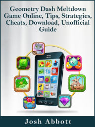 Title: Geometry Dash Meltdown Game Online, Tips, Strategies, Cheats, Download, Unofficial Guide, Author: Josh Abbott