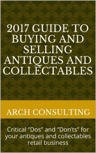 Title: 2017 Guide to Buying and Selling Antiques and Collectables, Critical Dos and Don'ts for your antiques and collectables retail business, Author: ARCH Consulting