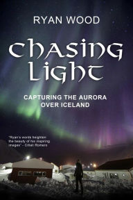 Title: Chasing Light: Capturing The Aurora Over Iceland, Author: Ryan Wood