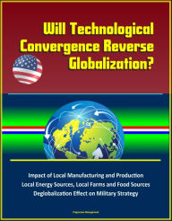 Title: Will Technological Convergence Reverse Globalization? Impact of Local Manufacturing and Production, Local Energy Sources, Local Farms and Food Sources, Deglobalization Effect on Military Strategy, Author: Progressive Management