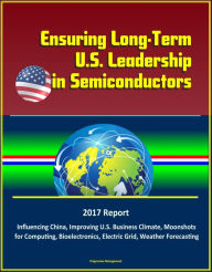 Title: Ensuring Long-Term U.S. Leadership in Semiconductors: 2017 Report, Influencing China, Improving U.S. Business Climate, Moonshots for Computing, Bioelectronics, Electric Grid, Weather Forecasting, Author: Progressive Management