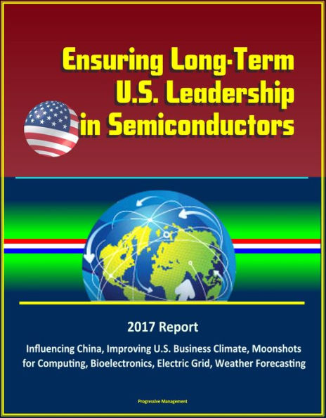 Ensuring Long-Term U.S. Leadership in Semiconductors: 2017 Report, Influencing China, Improving U.S. Business Climate, Moonshots for Computing, Bioelectronics, Electric Grid, Weather Forecasting
