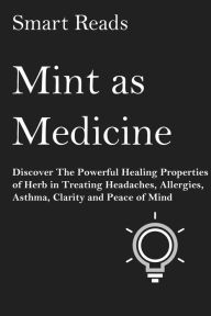 Title: Mint As Medicine: Discover The Powerful Healing Properties of Herb in Treating Headaches, Allergies, Asthma, Clarity and Peace of Mind, Author: SmartReads