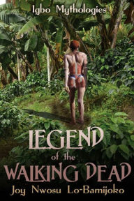 Title: Legend of the Walking Dead:Igbo Mythologies, Author: Joy Nwosu Lo-Bamijoko