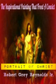 Title: Portrait of Christ The Inspirational Painting That Freed A Convict, Author: Robert Grey Reynolds Jr
