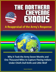 Title: The Northern Cheyenne Exodus: A Reappraisal of the Army's Response - Why it Took the Army Seven Months and One Thousand Miles to Capture Fleeing Indians Under Chiefs Dull Knife and Little Wolf, Author: Progressive Management