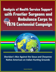 Title: Analysis of Health Service Support with Frontier Surgeons and Ambulance Corps to 1876 Centennial Campaign: Sheridan's War Against the Sioux and Cheyenne Native American on Indian Hunting Grounds, Author: Progressive Management