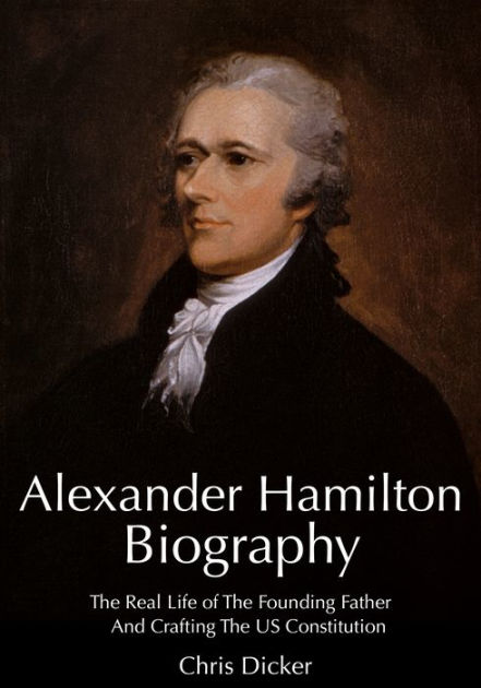 Alexander Hamilton Biography The Real Life of The Founding Father And Crafting The US Constitution by Chris Dicker eBook Barnes Noble