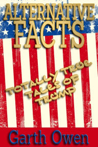 Title: Alternative Facts: Totally True Tales Of Trump, Author: Garth Owen