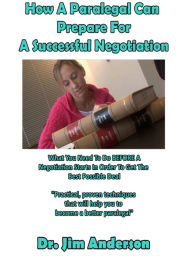 Title: How A Paralegal Can Prepare For A Successful Negotiation: What You Need To Do BEFORE A Negotiation Starts In Order To Get The Best Possible Outcome, Author: Jim Anderson
