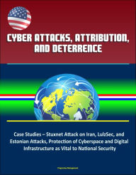 Title: Cyber Attacks, Attribution, and Deterrence: Case Studies - Stuxnet Attack on Iran, LulzSec, and Estonian Attacks, Protection of Cyberspace and Digital Infrastructure as Vital to National Security, Author: Progressive Management