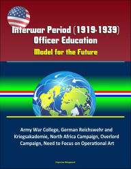 Title: Interwar Period (1919-1939) Officer Education: Model for the Future - Army War College, German Reichswehr and Kriegsakademie, North Africa Campaign, Overlord Campaign, Need to Focus on Operational Art, Author: Progressive Management
